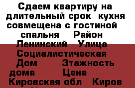 Сдаем квартиру на длительный срок (кухня совмещена с гостиной   спальня) › Район ­ Ленинский › Улица ­ Социалистическая › Дом ­ 7 › Этажность дома ­ 10 › Цена ­ 8 000 - Кировская обл., Киров г. Недвижимость » Квартиры аренда   . Кировская обл.,Киров г.